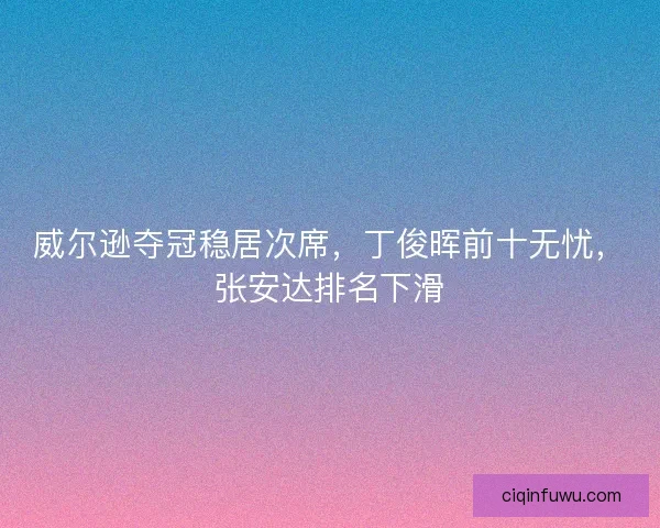 威尔逊夺冠稳居次席,丁俊晖前十无忧,张安达排名下滑 威尔逊夺冠稳居次席,丁俊晖前十无忧,张安达排名下滑
