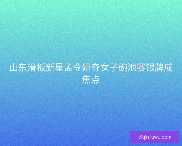 山东滑板新星孟令妍夺女子碗池赛银牌成焦点 山东滑板新星孟令妍夺女子碗池赛银牌成焦点