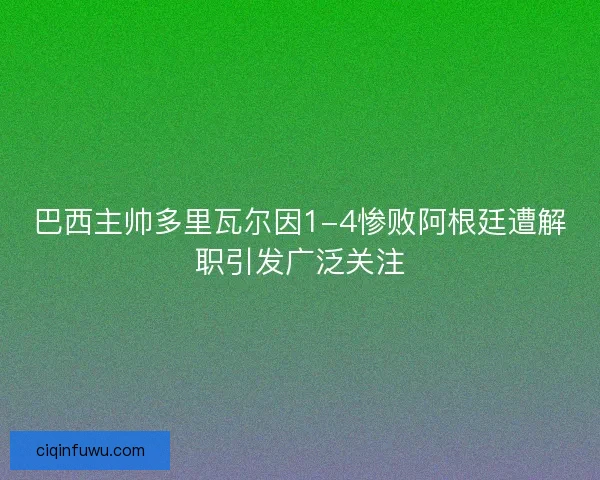 巴西主帅多里瓦尔因1-4惨败阿根廷遭解职引发广泛关注 巴西主帅多里瓦尔因1-4惨败阿根廷遭解职引发广泛关注