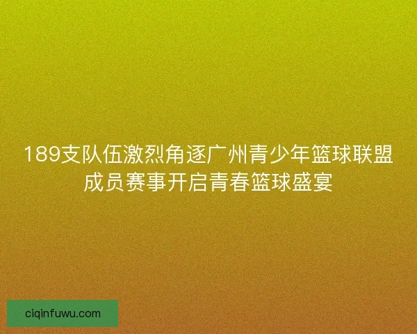 189支队伍激烈角逐广州青少年篮球联盟成员赛事开启青春篮球盛宴