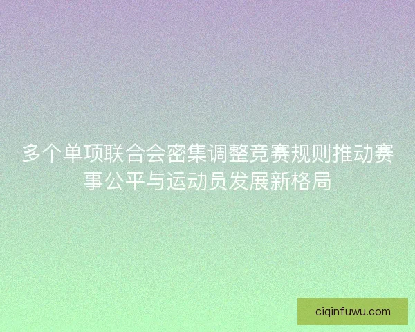 多个单项联合会密集调整竞赛规则推动赛事公平与运动员发展新格局