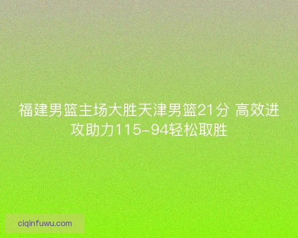 福建男篮主场大胜天津男篮21分 高效进攻助力115-94轻松取胜