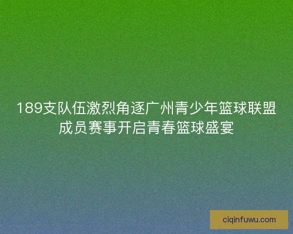 189支队伍激烈角逐广州青少年篮球联盟成员赛事开启青春篮球盛宴